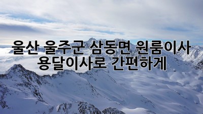 울산 울주군 삼동면 원룸이사? 용달이사로 간편하게! 🚚💨